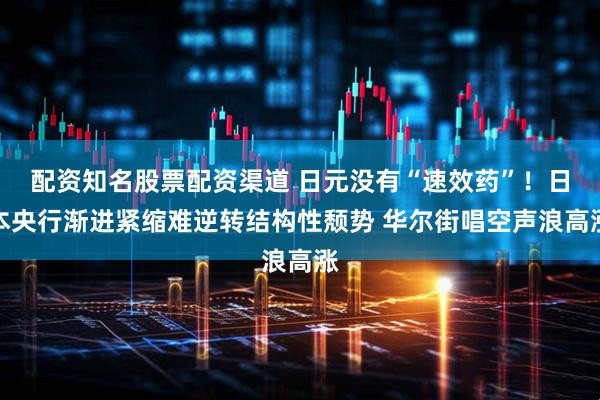 配资知名股票配资渠道 日元没有“速效药”！日本央行渐进紧缩难逆转结构性颓势 华尔街唱空声浪高涨