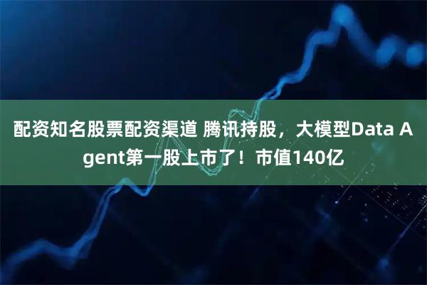 配资知名股票配资渠道 腾讯持股，大模型Data Agent第一股上市了！市值140亿