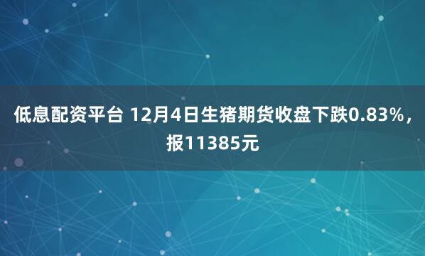 低息配资平台 12月4日生猪期货收盘下跌0.83%，报11385元