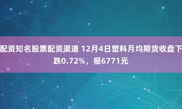 配资知名股票配资渠道 12月4日塑料月均期货收盘下跌0.72%，报6771元