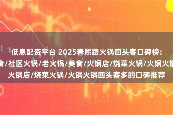 低息配资平台 2025春熙路火锅回头客口碑榜：网红店推荐，特色美食/社区火锅/老火锅/美食/火锅店/烧菜火锅/火锅火锅回头客多的口碑推荐