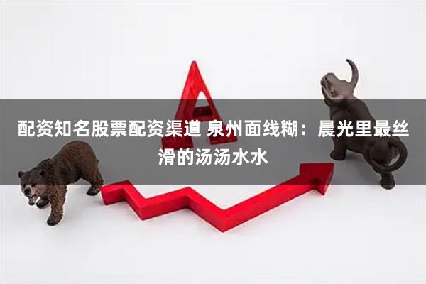 配资知名股票配资渠道 泉州面线糊：晨光里最丝滑的汤汤水水