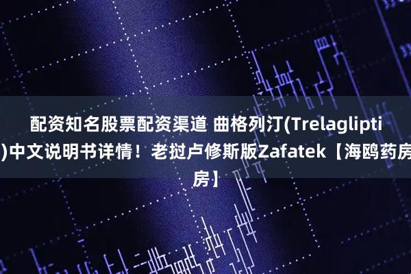 配资知名股票配资渠道 曲格列汀(Trelagliptin)中文说明书详情！老挝卢修斯版Zafatek【海鸥药房】