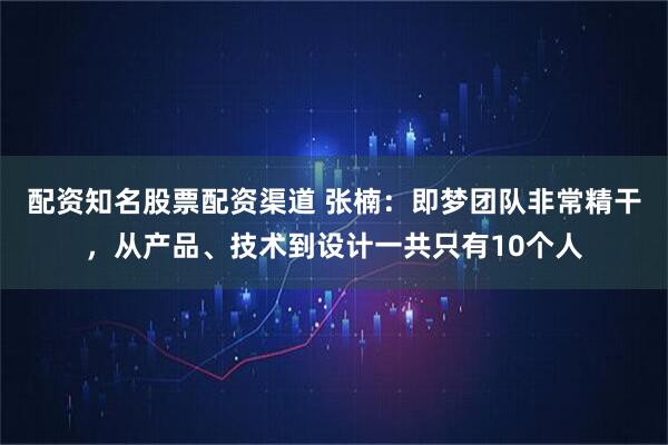 配资知名股票配资渠道 张楠：即梦团队非常精干，从产品、技术到设计一共只有10个人