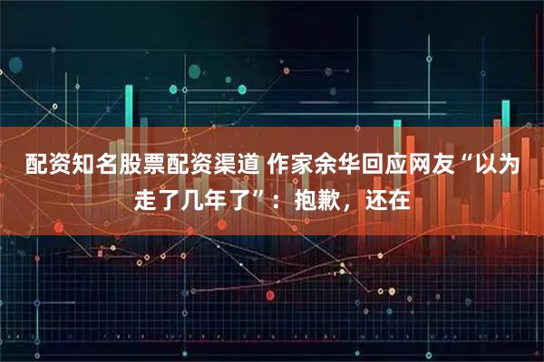 配资知名股票配资渠道 作家余华回应网友“以为走了几年了”：抱歉，还在