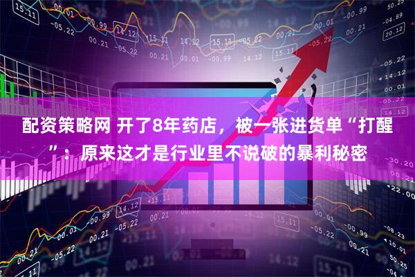 配资策略网 开了8年药店，被一张进货单“打醒”：原来这才是行业里不说破的暴利秘密