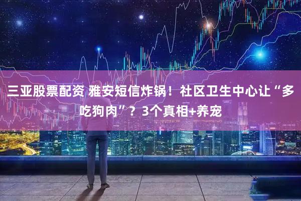 三亚股票配资 雅安短信炸锅！社区卫生中心让“多吃狗肉”？3个真相+养宠