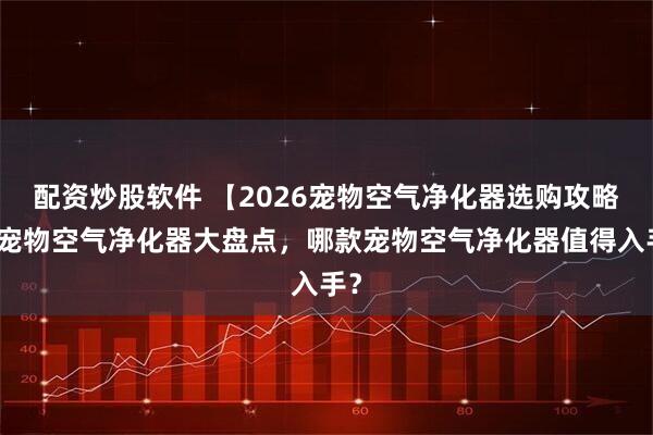 配资炒股软件 【2026宠物空气净化器选购攻略】宠物空气净化器大盘点，哪款宠物空气净化器值得入手？