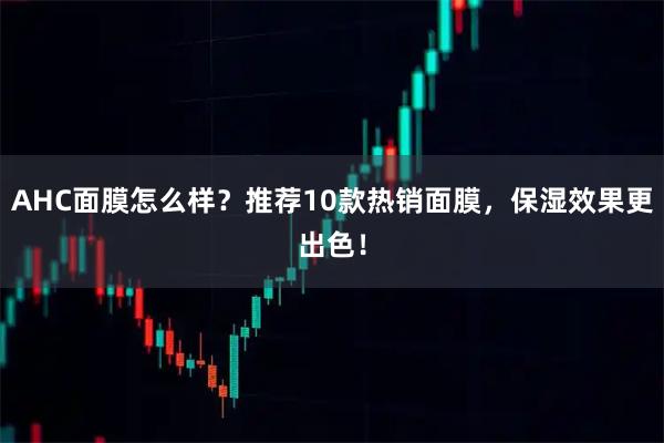 AHC面膜怎么样？推荐10款热销面膜，保湿效果更出色！