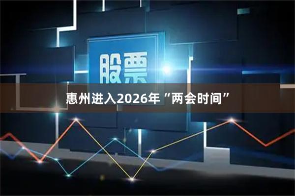 惠州进入2026年“两会时间”