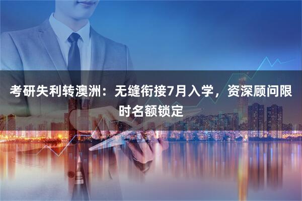 考研失利转澳洲：无缝衔接7月入学，资深顾问限时名额锁定