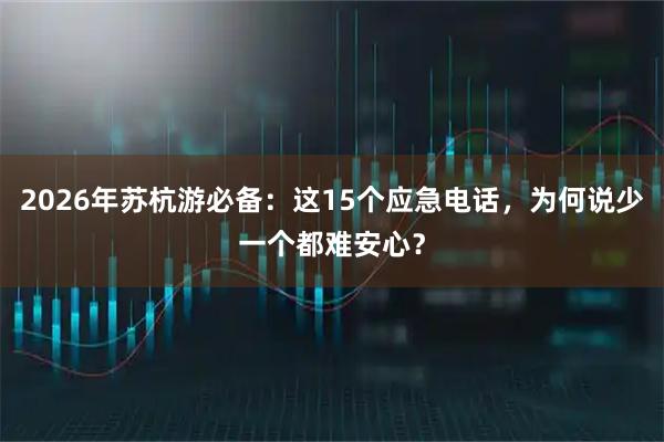 2026年苏杭游必备：这15个应急电话，为何说少一个都难安心？