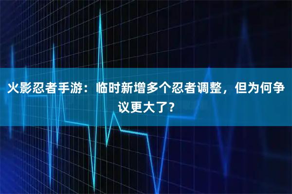 火影忍者手游：临时新增多个忍者调整，但为何争议更大了？